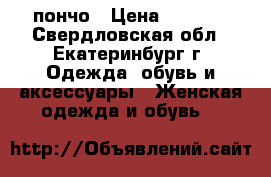 пончо › Цена ­ 1 500 - Свердловская обл., Екатеринбург г. Одежда, обувь и аксессуары » Женская одежда и обувь   